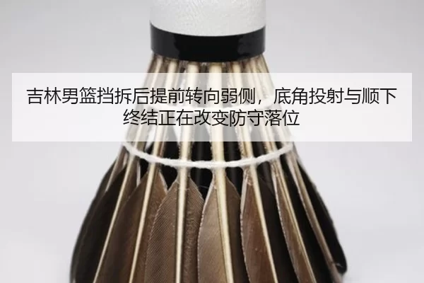 吉林男篮挡拆后提前转向弱侧，底角投射与顺下终结正在改变防守落位
