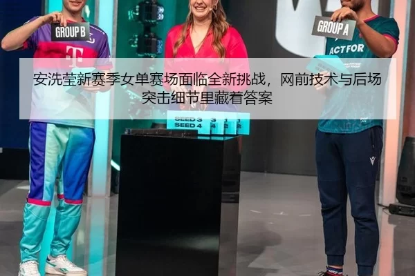 安洗莹新赛季女单赛场面临全新挑战，网前技术与后场突击细节里藏着答案